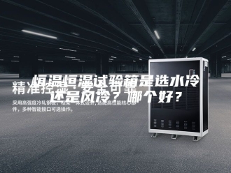 常见问题恒温恒湿试验箱是选水冷还是风冷？哪个好？