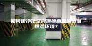 如何使净化空间保持合理的恒温恒湿环境？