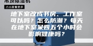 地下室改成书房、工作室可以吗？怎么防潮？每天在地下室呆四五个小时会影响健康吗？
