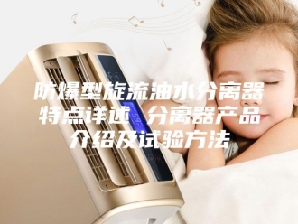 知识百科防爆型旋流油水分离器特点详述 分离器产品介绍及试验方法