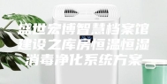 盛世宏博智慧档案馆建设之库房恒温恒湿消毒净化系统方案
