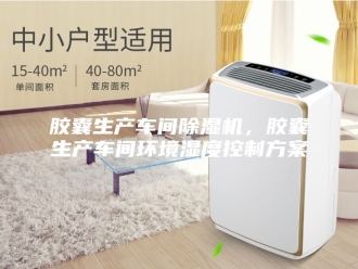 行业新闻胶囊生产车间除湿机，胶囊生产车间环境湿度控制方案