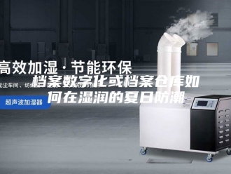 知识百科档案数字化或档案仓库如何在湿润的夏日防潮