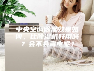 常见问题中央空调除湿效果如何，比除湿机好用吗？会不会省电呢？
