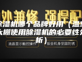 企业新闻除湿机哪个品牌好用（温室大棚使用除湿机的必要性分析）