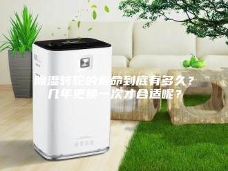 知识百科除湿转轮的寿命到底有多久？几年更换一次才合适呢？