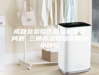 行业新闻成都龙泉驿区除湿机常见问题 三种办法教给你解决小烦恼
