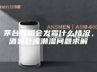 知识百科茅台胶帽会发霉什么情况，酒类仓库潮湿问题求解