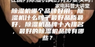 除湿机哪个品牌好用，除湿机什么牌子最好品质最好，除湿机品牌十大排名，最好的除湿机品牌有哪些？
