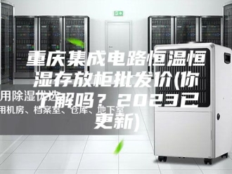 常见问题重庆集成电路恒温恒湿存放柜批发价(你了解吗？2023已更新)