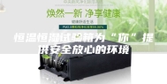 恒温恒湿试验箱为“你”提供安全放心的环境
