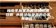 梅雨季新家木质地板防潮攻略 木质地板受潮的危害有哪些？
