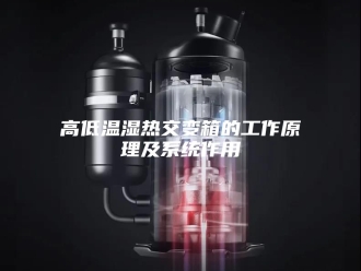 知识百科高低温湿热交变箱的工作原理及系统作用