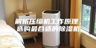 解析压缩机工作原理，选购最合适的除湿机