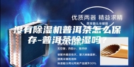 没有除湿机普洱茶怎么保存-普洱茶除湿吗？
