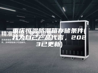 常见问题重庆恒温防潮箱存储条件(我为自己产品代言，2023已更新)