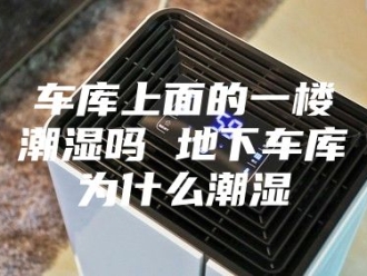 知识百科车库上面的一楼潮湿吗 地下车库为什么潮湿