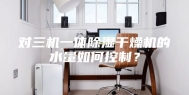 对三机一体除湿干燥机的水量如何控制？