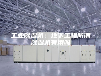 行业新闻工业除湿机：地下工程防潮除湿机有用吗