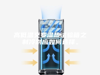 知识百科高低温交变湿热试验箱之制冷剂应如何选择。