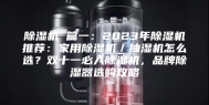 除湿机 篇一：2023年除湿机推荐：家用除湿机／抽湿机怎么选？双十一必入除湿机，品牌除湿器选购攻略