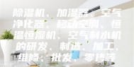 除湿机、加湿器、空气净化器、移动空调、恒温恒湿机、空气制水机的研发、制造、加工、维修、批发、零售等