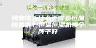博物馆为什么更需要恒温恒湿机？恒温恒湿机哪个牌子好