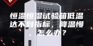 恒温恒湿试验箱低温达不到指标，降温慢，怎么办？