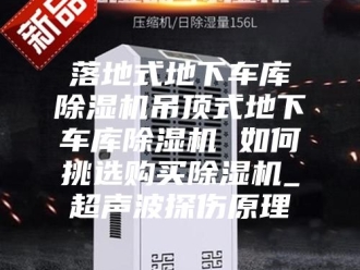行业新闻落地式地下车库除湿机吊顶式地下车库除湿机 如何挑选购买除湿机_超声波探伤原理
