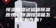 恒温恒湿试验箱除湿原理／恒温恒湿箱怎么控制作的？