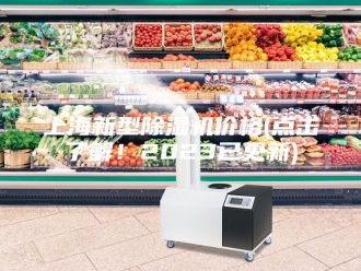 常见问题上海新型除湿机价格(点击了解！2023已更新)