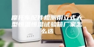 摩托车配件检测用立式大型恒温恒湿试验箱厂家怎么选