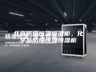 知识百科北京防爆恒温恒湿柜，化学品防爆恒温恒湿柜