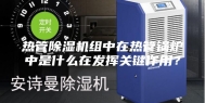 热管除湿机组中在热管锅炉中是什么在发挥关键作用？