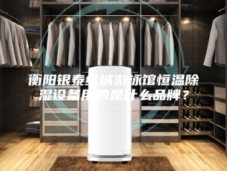 常见问题衡阳银泰红城游泳馆恒温除湿设备用的是什么品牌？