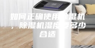 如何正确使用除湿机，除湿机湿度要多少合适