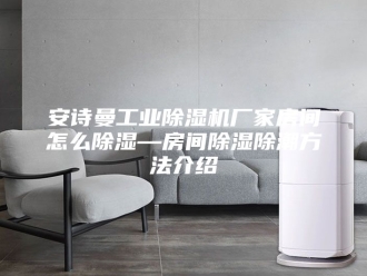 企业新闻安诗曼工业除湿机厂家房间怎么除湿—房间除湿除潮方法介绍