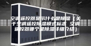 空调遥控器显示什么是除湿（关于空调遥控除湿模式标志 空调遥控器哪个是除湿详细介绍）