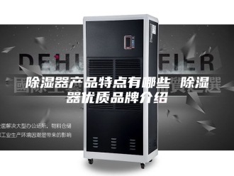 知识百科除湿器产品特点有哪些 除湿器优质品牌介绍