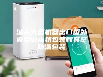 知识百科汕头大型机器出口国外需要做木箱包装和真空防潮包装