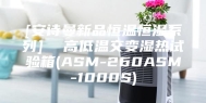 [安诗曼新品恒温恒湿系列]  高低温交变湿热试验箱(ASM-260ASM-1000S)