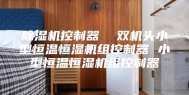 除湿机控制器  双机头小型恒温恒湿机组控制器 小型恒温恒湿机组控制器