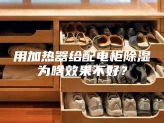 知识百科用加热器给配电柜除湿为啥效果不好？