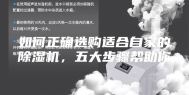 如何正确选购适合自家的除湿机，五大步骤帮助你