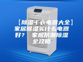 知识百科【除湿干衣电器大全】家居除湿买什么电器好？ 家居防潮除湿全攻略