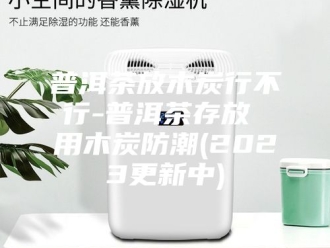 知识百科普洱茶放木炭行不行-普洱茶存放 用木炭防潮(2023更新中)