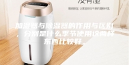 加湿器与除湿器的作用与区别，分别是什么季节使用这两样东西比较好。