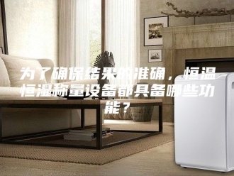 知识百科为了确保结果的准确，恒温恒湿称量设备都具备哪些功能？