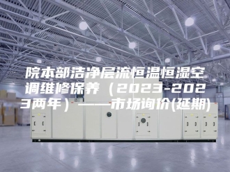 常见问题院本部洁净层流恒温恒湿空调维修保养（2023-2023两年）——市场询价(延期)