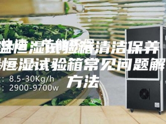 常见问题恒温恒湿试验箱清洁保养 恒温恒湿试验箱常见问题解决方法